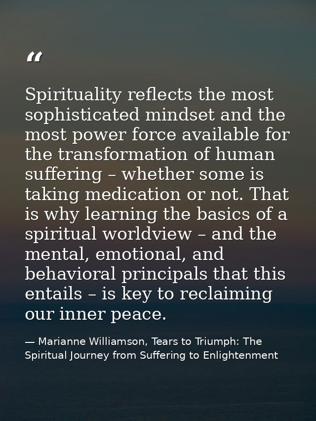 Spirituality reflects the most sophisticated mindset and the most power force available for the transformation of human  — Marianne Williamson, Tears to Triumph: The Spiritual Journey from Suffering to Enlightenment