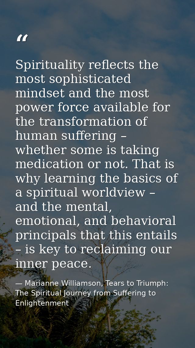 Spirituality reflects the most sophisticated mindset and the most power force available for the transformation of human  — Marianne Williamson, Tears to Triumph: The Spiritual Journey from Suffering to Enlightenment