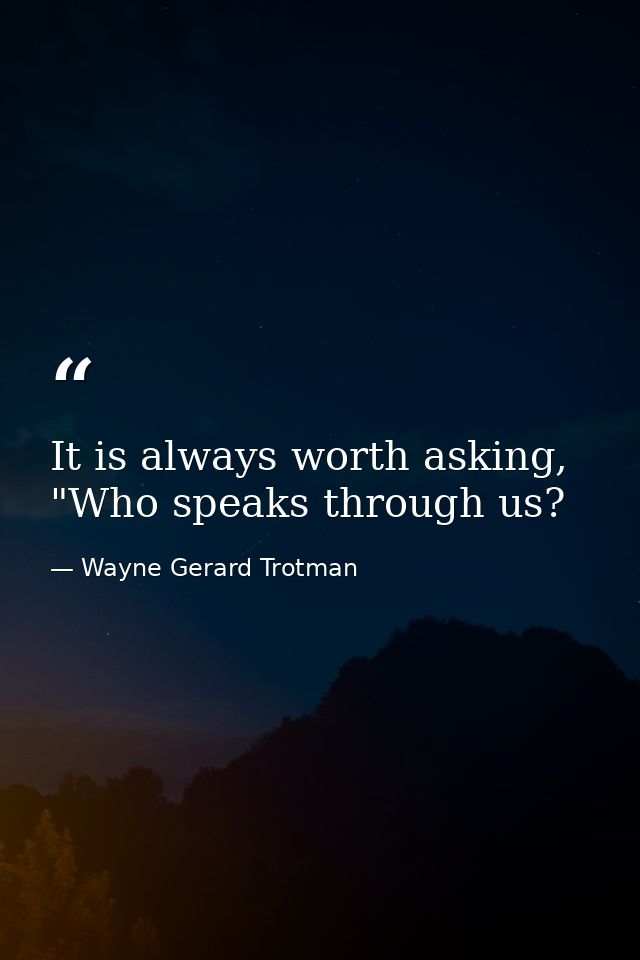 It is always worth asking, "Who speaks through us? — Wayne Gerard Trotman