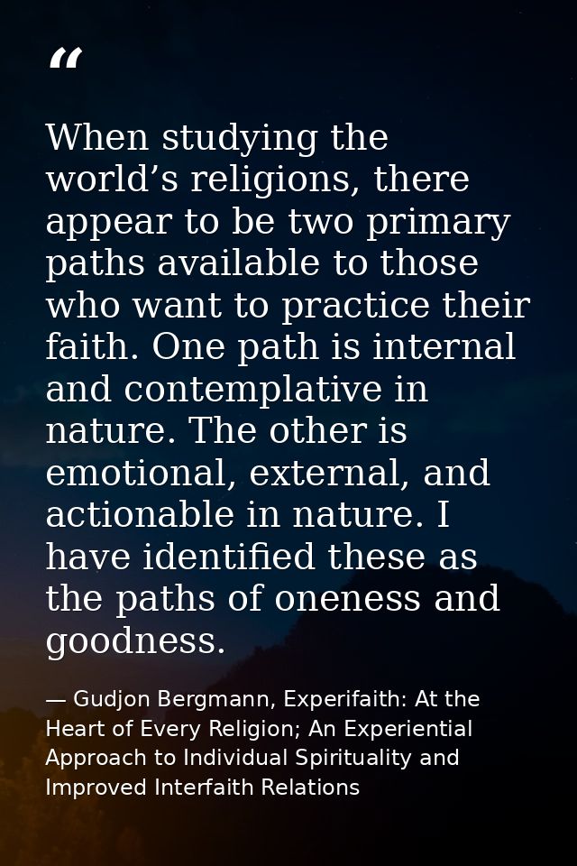When studying the world’s religions, there appear to be two primary paths available to those who want to practice their  — Gudjon Bergmann, Experifaith: At the Heart of Every Religion; An Experiential Approach to Individual Spirituality and Improved Interfaith Relations