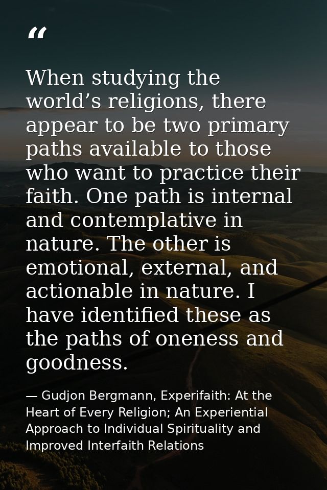 When studying the world’s religions, there appear to be two primary paths available to those who want to practice their  — Gudjon Bergmann, Experifaith: At the Heart of Every Religion; An Experiential Approach to Individual Spirituality and Improved Interfaith Relations