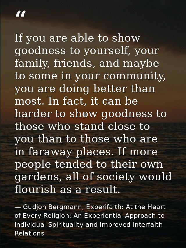 If you are able to show goodness to yourself, your family, friends, and maybe to some in your community, you are doing b — Gudjon Bergmann, Experifaith: At the Heart of Every Religion; An Experiential Approach to Individual Spirituality and Improved Interfaith Relations