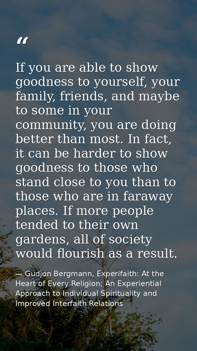If you are able to show goodness to yourself, your family, friends, and maybe to some in your community, you are doing b — Gudjon Bergmann, Experifaith: At the Heart of Every Religion; An Experiential Approach to Individual Spirituality and Improved Interfaith Relations