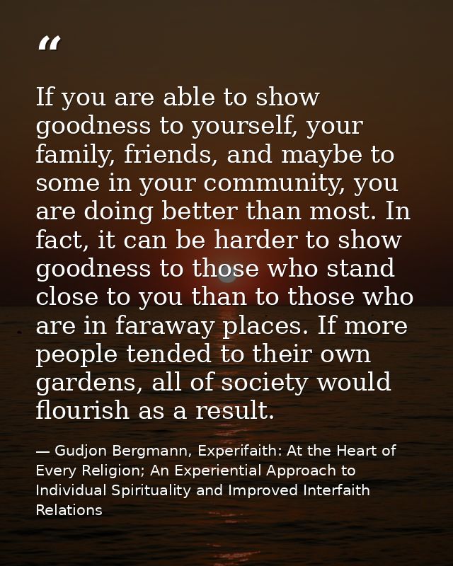 If you are able to show goodness to yourself, your family, friends, and maybe to some in your community, you are doing b — Gudjon Bergmann, Experifaith: At the Heart of Every Religion; An Experiential Approach to Individual Spirituality and Improved Interfaith Relations