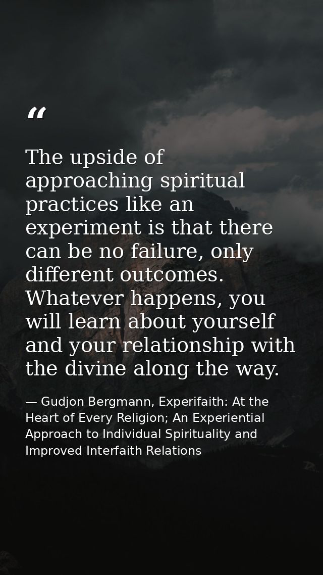 The upside of approaching spiritual practices like an experiment is that there can be no failure, only different outcome — Gudjon Bergmann, Experifaith: At the Heart of Every Religion; An Experiential Approach to Individual Spirituality and Improved Interfaith Relations