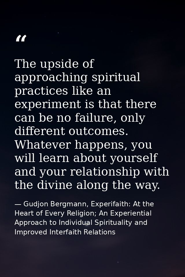 The upside of approaching spiritual practices like an experiment is that there can be no failure, only different outcome — Gudjon Bergmann, Experifaith: At the Heart of Every Religion; An Experiential Approach to Individual Spirituality and Improved Interfaith Relations