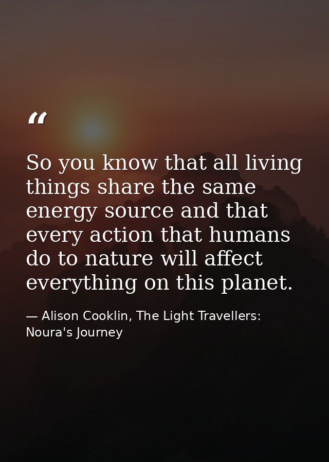 So you know that all living things share the same energy source and that every action that humans do to nature will affe — Alison Cooklin, The Light Travellers: Noura's Journey