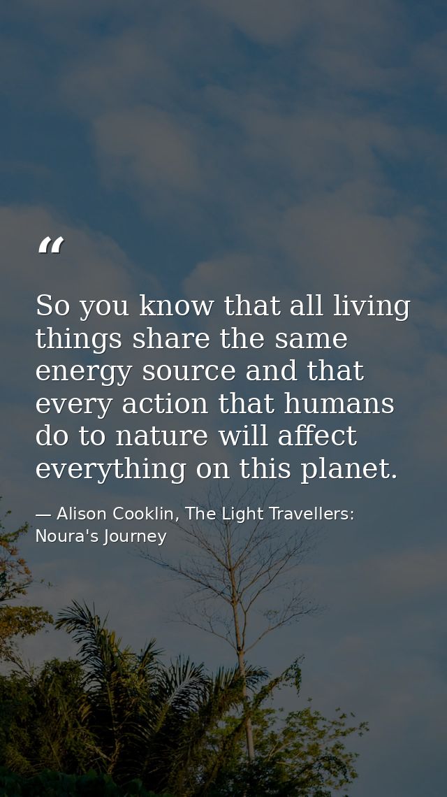 So you know that all living things share the same energy source and that every action that humans do to nature will affe — Alison Cooklin, The Light Travellers: Noura's Journey