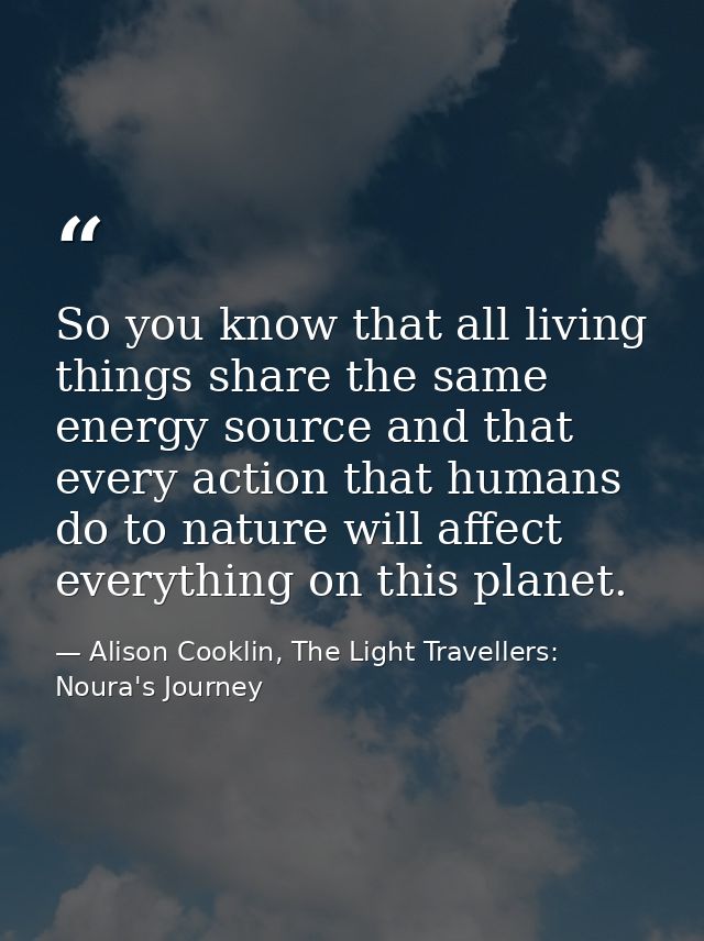 So you know that all living things share the same energy source and that every action that humans do to nature will affe — Alison Cooklin, The Light Travellers: Noura's Journey