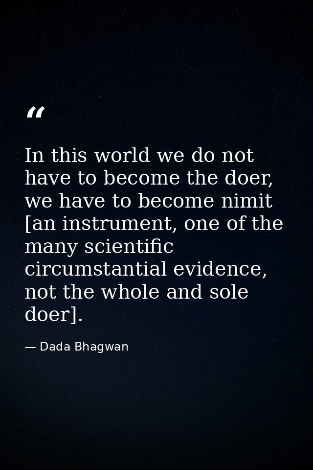 In this world we do not have to become the doer, we have to become nimit [an instrument, one of the many scientific circ — Dada Bhagwan