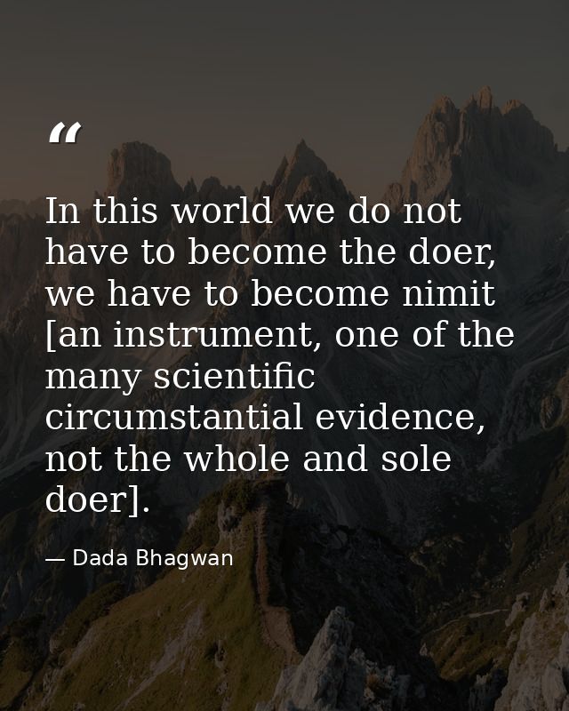 In this world we do not have to become the doer, we have to become nimit [an instrument, one of the many scientific circ — Dada Bhagwan