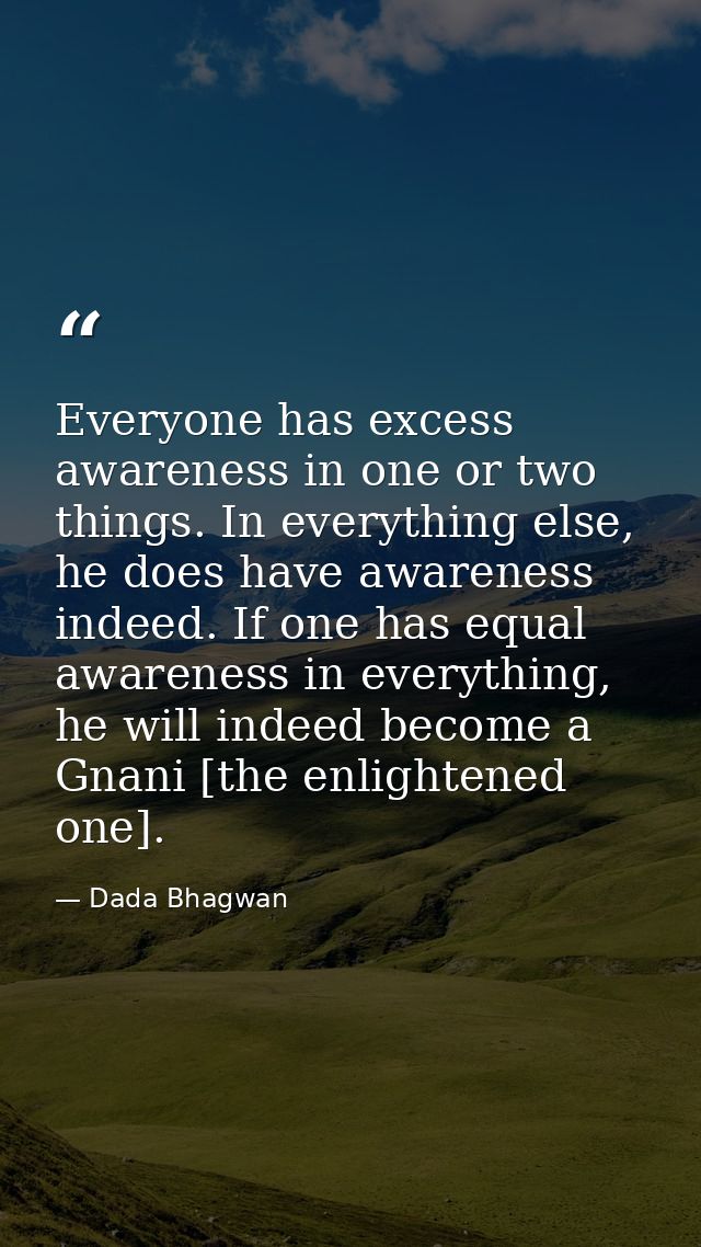 Everyone has excess awareness in one or two things. In everything else, he does have awareness indeed. If one has equal  — Dada Bhagwan