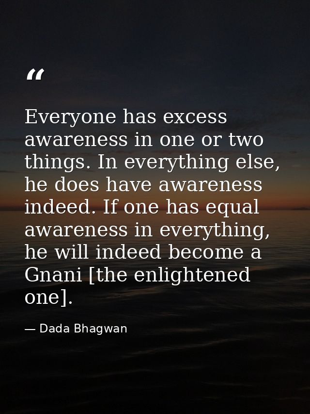 Everyone has excess awareness in one or two things. In everything else, he does have awareness indeed. If one has equal  — Dada Bhagwan