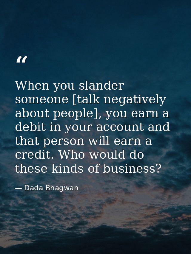 When you slander someone [talk negatively about people], you earn a debit in your account and that person will earn a cr — Dada Bhagwan