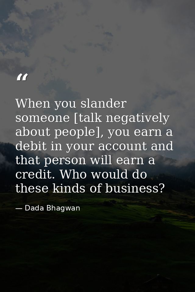 When you slander someone [talk negatively about people], you earn a debit in your account and that person will earn a cr — Dada Bhagwan
