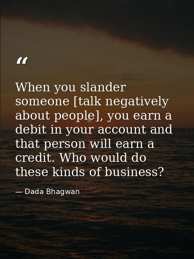 When you slander someone [talk negatively about people], you earn a debit in your account and that person will earn a cr — Dada Bhagwan