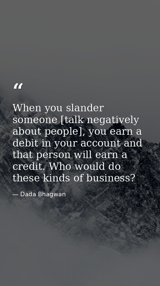 When you slander someone [talk negatively about people], you earn a debit in your account and that person will earn a cr — Dada Bhagwan