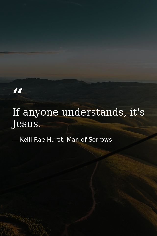 If anyone understands, it's Jesus. — Kelli Rae Hurst, Man of Sorrows