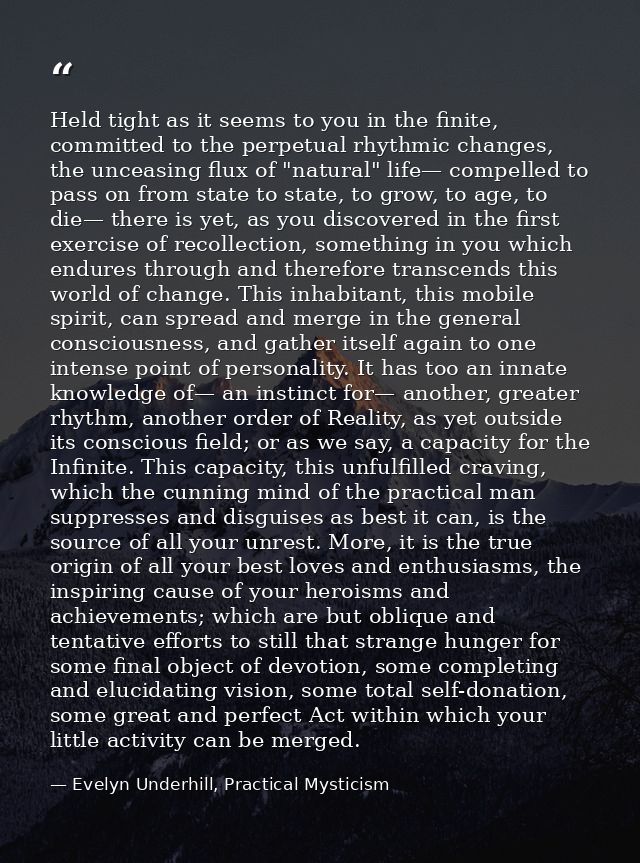 Held tight as it seems to you in the finite, committed to the perpetual rhythmic changes, the unceasing flux of "natural — Evelyn Underhill, Practical Mysticism