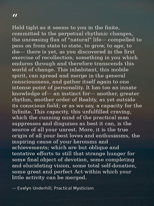 Held tight as it seems to you in the finite, committed to the perpetual rhythmic changes, the unceasing flux of "natural — Evelyn Underhill, Practical Mysticism