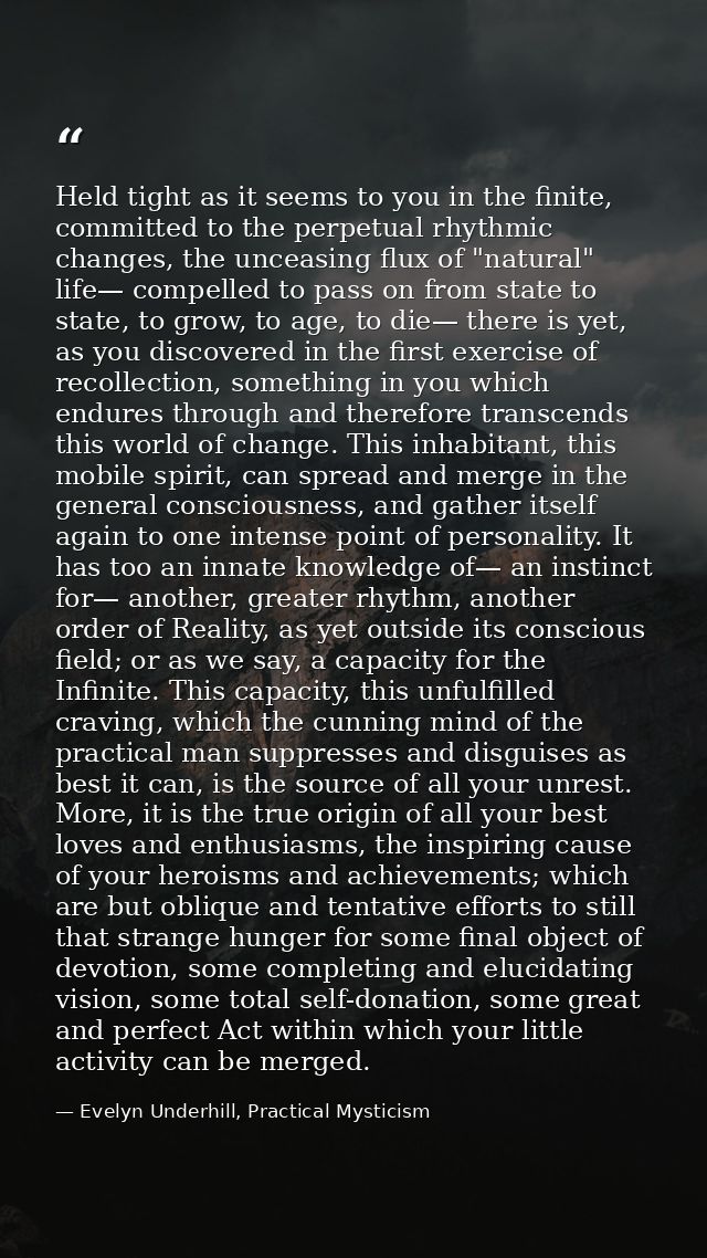 Held tight as it seems to you in the finite, committed to the perpetual rhythmic changes, the unceasing flux of "natural — Evelyn Underhill, Practical Mysticism