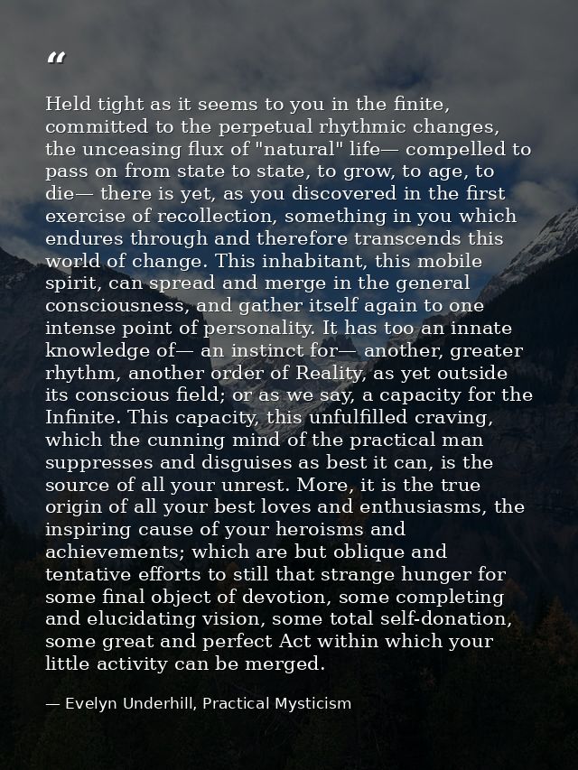Held tight as it seems to you in the finite, committed to the perpetual rhythmic changes, the unceasing flux of "natural — Evelyn Underhill, Practical Mysticism