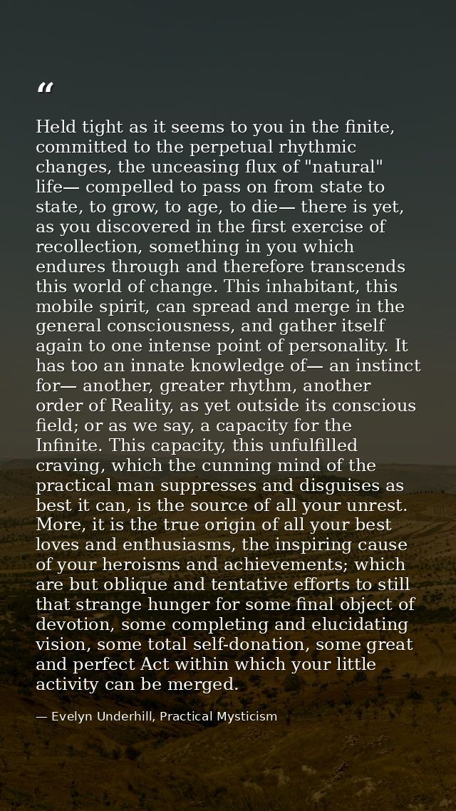 Held tight as it seems to you in the finite, committed to the perpetual rhythmic changes, the unceasing flux of "natural — Evelyn Underhill, Practical Mysticism
