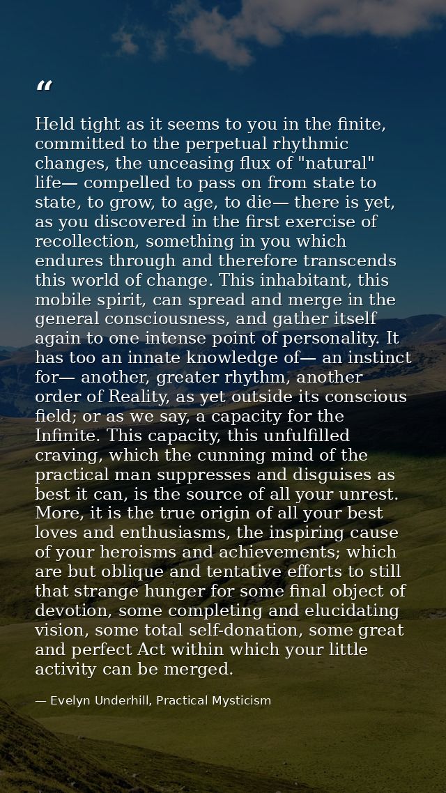 Held tight as it seems to you in the finite, committed to the perpetual rhythmic changes, the unceasing flux of "natural — Evelyn Underhill, Practical Mysticism