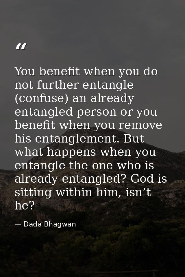 You benefit when you do not further entangle (confuse) an already entangled person or you benefit when you remove his en — Dada Bhagwan