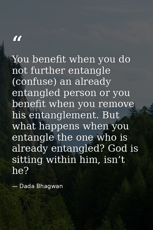 You benefit when you do not further entangle (confuse) an already entangled person or you benefit when you remove his en — Dada Bhagwan
