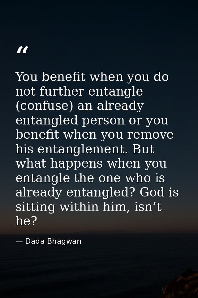 You benefit when you do not further entangle (confuse) an already entangled person or you benefit when you remove his en — Dada Bhagwan
