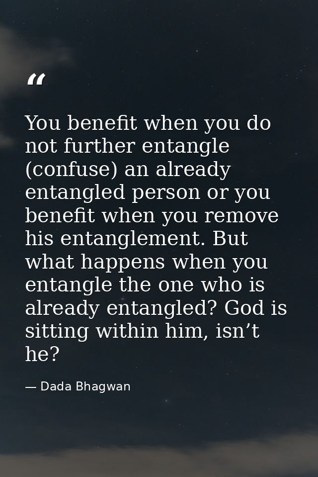 You benefit when you do not further entangle (confuse) an already entangled person or you benefit when you remove his en — Dada Bhagwan