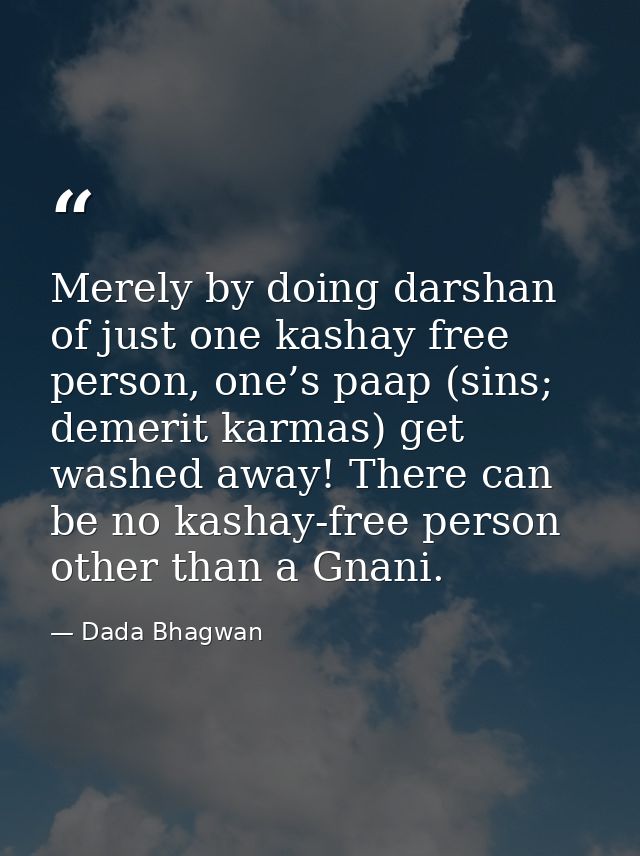 Merely by doing darshan of just one kashay free person, one’s paap (sins; demerit karmas) get washed away! There can be  — Dada Bhagwan