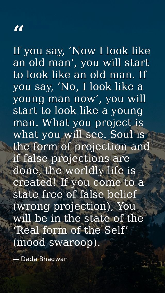 If you say, ‘Now I look like an old man’, you will start to look like an old man. If you say, ‘No, I look like a young m — Dada Bhagwan