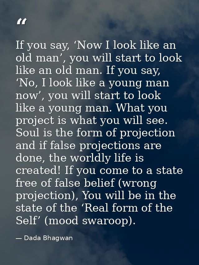 If you say, ‘Now I look like an old man’, you will start to look like an old man. If you say, ‘No, I look like a young m — Dada Bhagwan