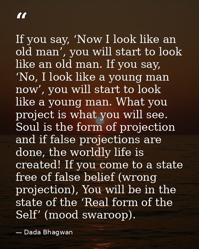 If you say, ‘Now I look like an old man’, you will start to look like an old man. If you say, ‘No, I look like a young m — Dada Bhagwan