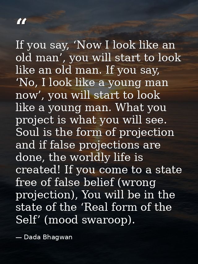 If you say, ‘Now I look like an old man’, you will start to look like an old man. If you say, ‘No, I look like a young m — Dada Bhagwan