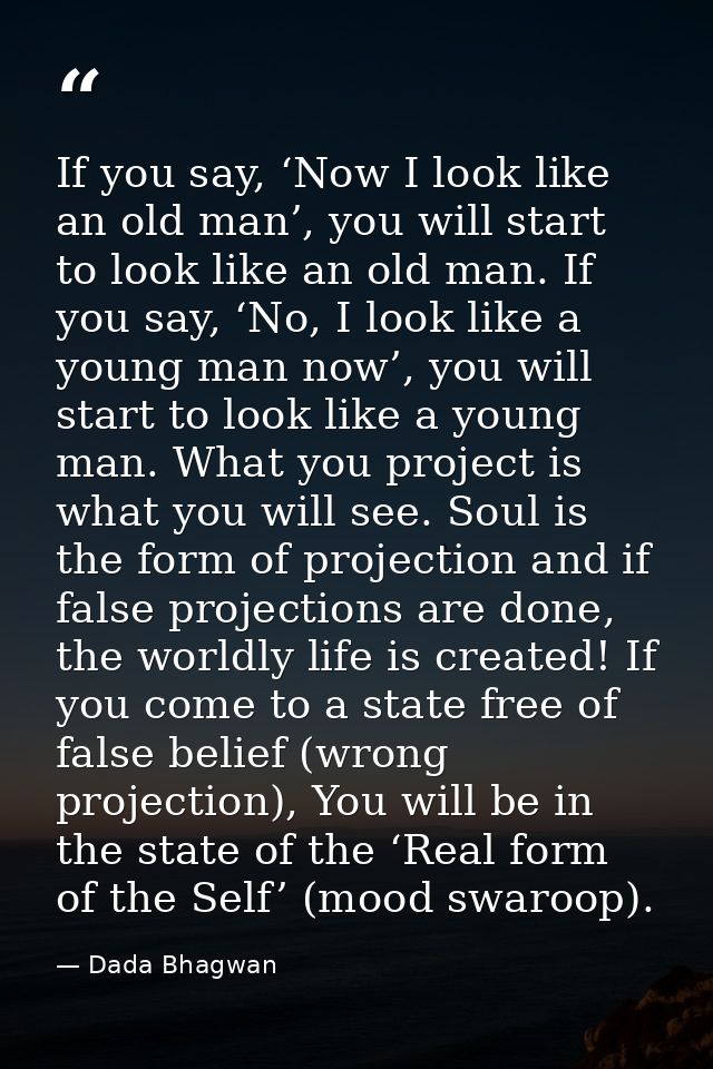 If you say, ‘Now I look like an old man’, you will start to look like an old man. If you say, ‘No, I look like a young m — Dada Bhagwan