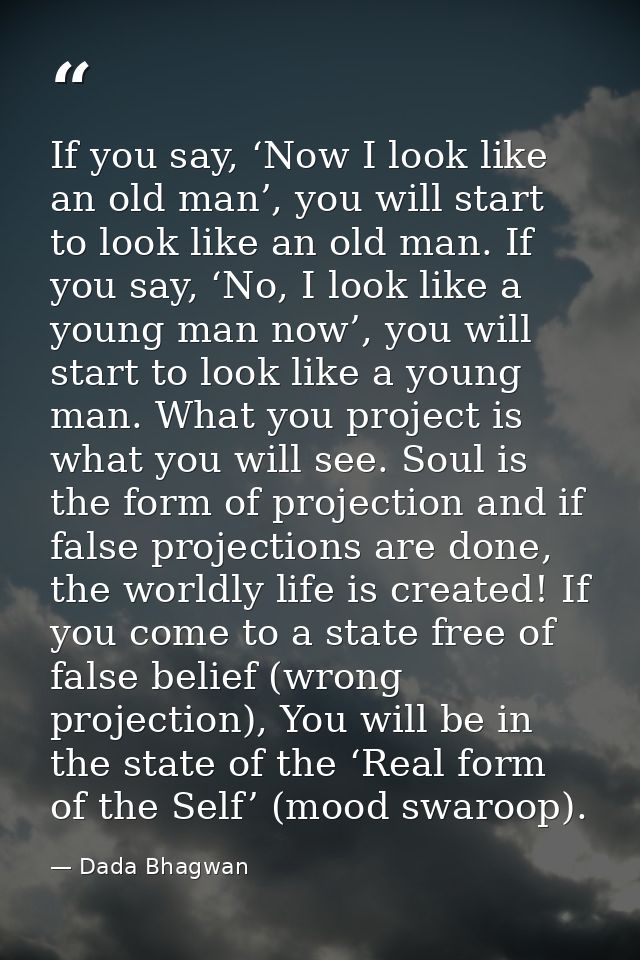 If you say, ‘Now I look like an old man’, you will start to look like an old man. If you say, ‘No, I look like a young m — Dada Bhagwan