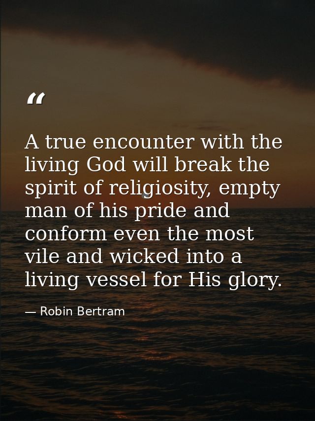 A true encounter with the living God will break the spirit of religiosity, empty man of his pride and conform even the m — Robin Bertram