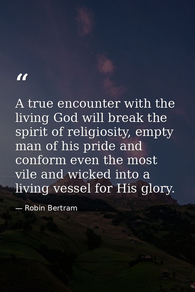 A true encounter with the living God will break the spirit of religiosity, empty man of his pride and conform even the m — Robin Bertram