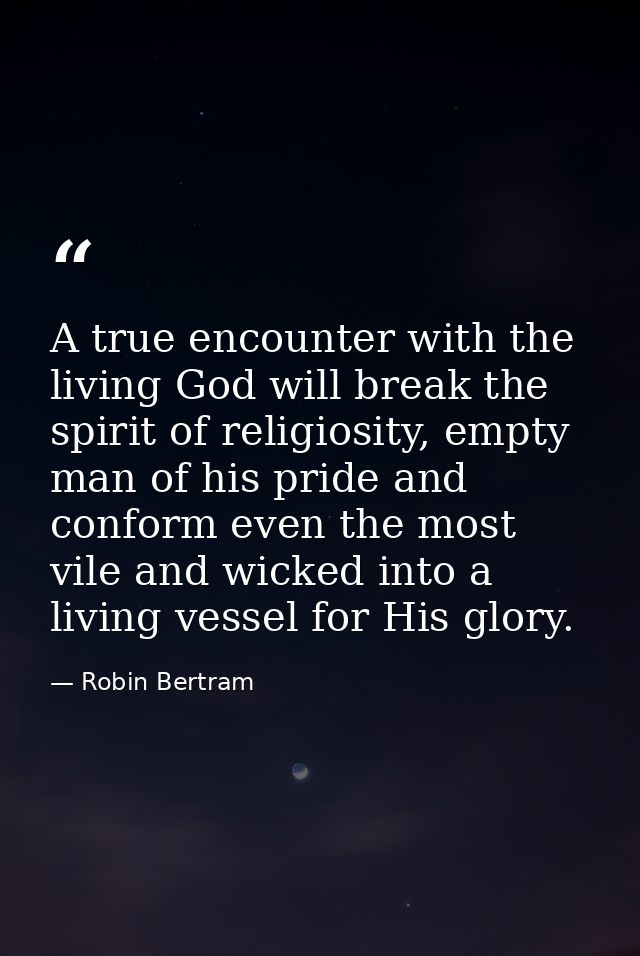 A true encounter with the living God will break the spirit of religiosity, empty man of his pride and conform even the m — Robin Bertram