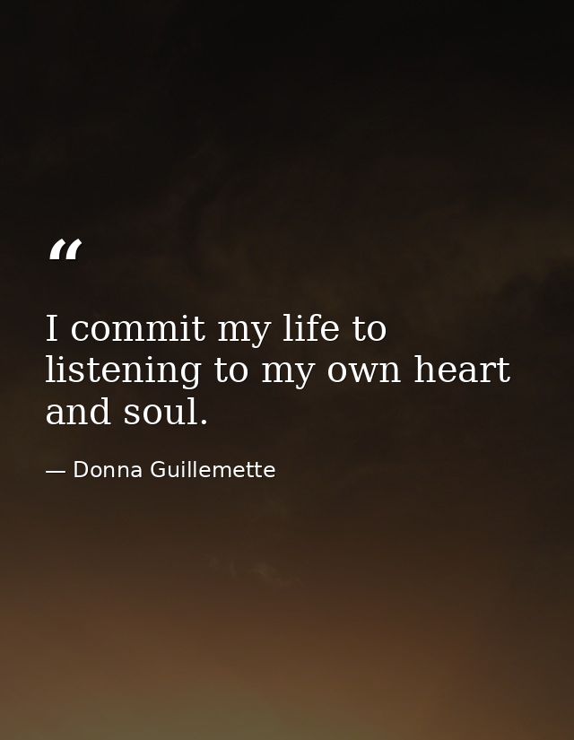 I commit my life to listening to my own heart and soul. — Donna Guillemette
