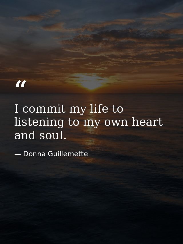 I commit my life to listening to my own heart and soul. — Donna Guillemette