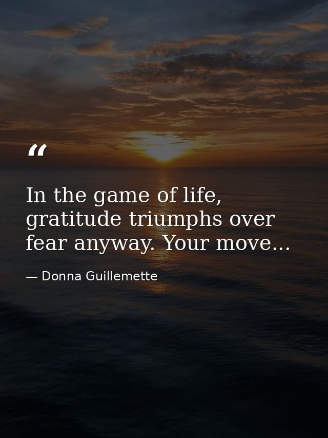 In the game of life, gratitude triumphs over fear anyway. Your move... — Donna Guillemette
