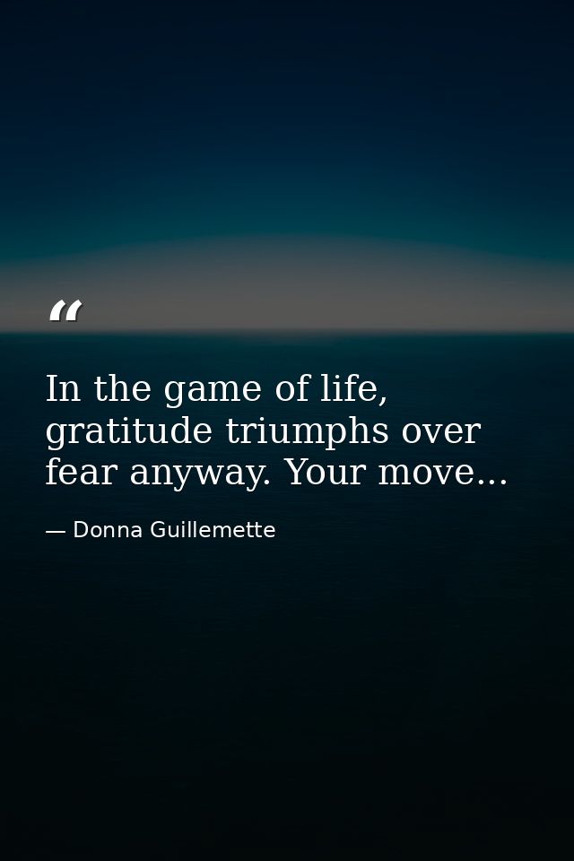 In the game of life, gratitude triumphs over fear anyway. Your move... — Donna Guillemette