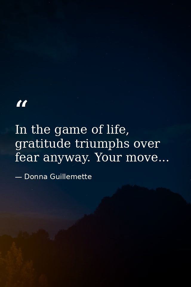 In the game of life, gratitude triumphs over fear anyway. Your move... — Donna Guillemette