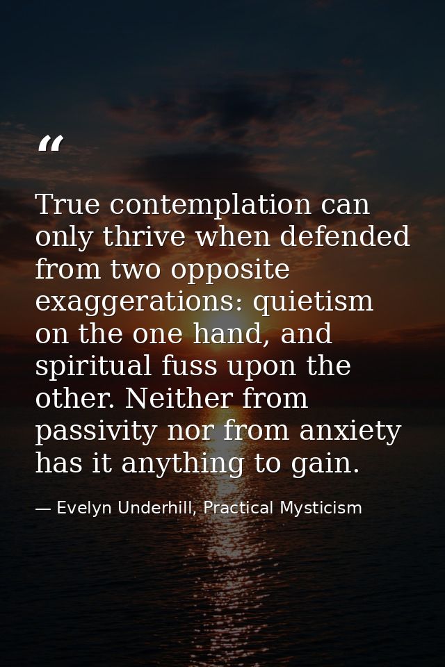True contemplation can only thrive when defended from two opposite exaggerations: quietism on the one hand, and spiritua — Evelyn Underhill, Practical Mysticism