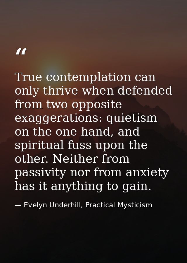 True contemplation can only thrive when defended from two opposite exaggerations: quietism on the one hand, and spiritua — Evelyn Underhill, Practical Mysticism