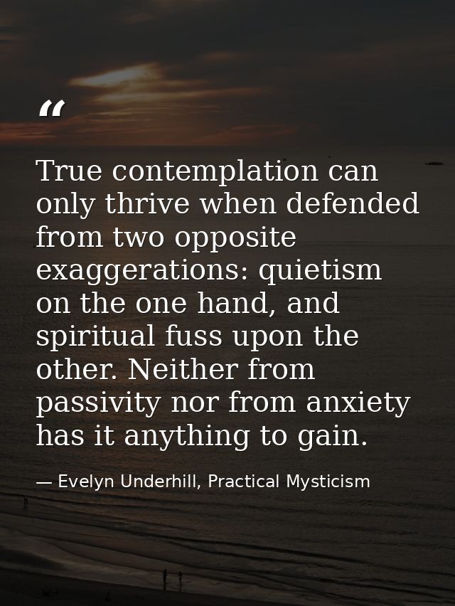 True contemplation can only thrive when defended from two opposite exaggerations: quietism on the one hand, and spiritua — Evelyn Underhill, Practical Mysticism